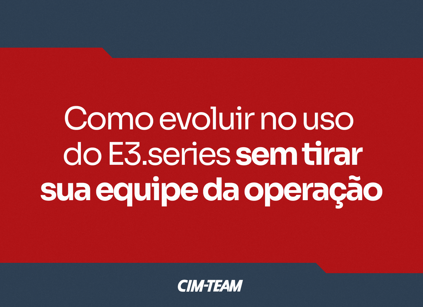 POST 01 - Como evoluir no uso do E3.series sem tirar sua equipe da operação