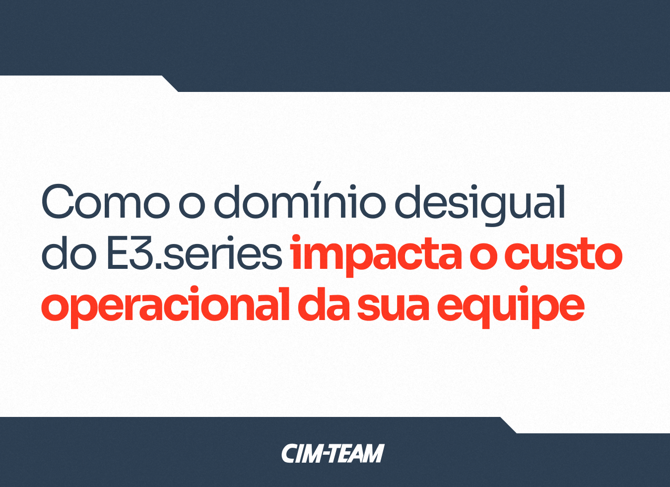 POST 05 - Como o domínio desigual do E3.series impacta o custo operacional da sua equipe